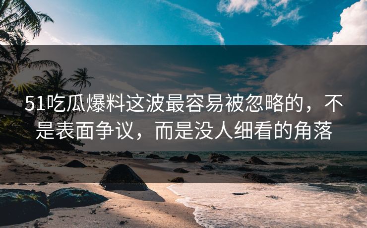 51吃瓜爆料这波最容易被忽略的，不是表面争议，而是没人细看的角落
