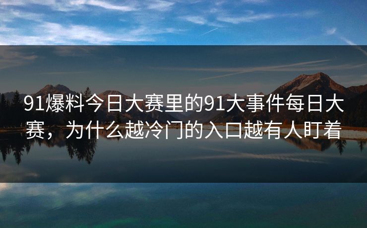 91爆料今日大赛里的91大事件每日大赛,为什么越冷门的入口越有人盯着