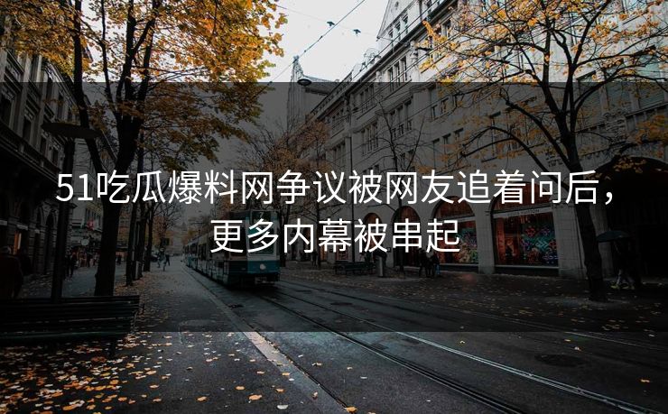 51吃瓜爆料网争议被网友追着问后，更多内幕被串起
