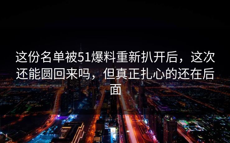 这份名单被51爆料重新扒开后,这次还能圆回来吗,但真正扎心的还在后面 这份名单被51爆料重新扒开后,这次还能圆回来吗,但真正扎心的还在后面