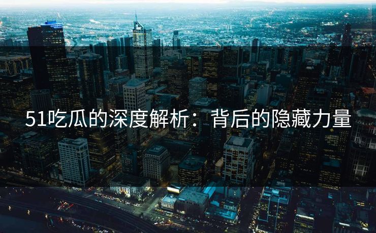 51吃瓜的深度解析：背后的隐藏力量