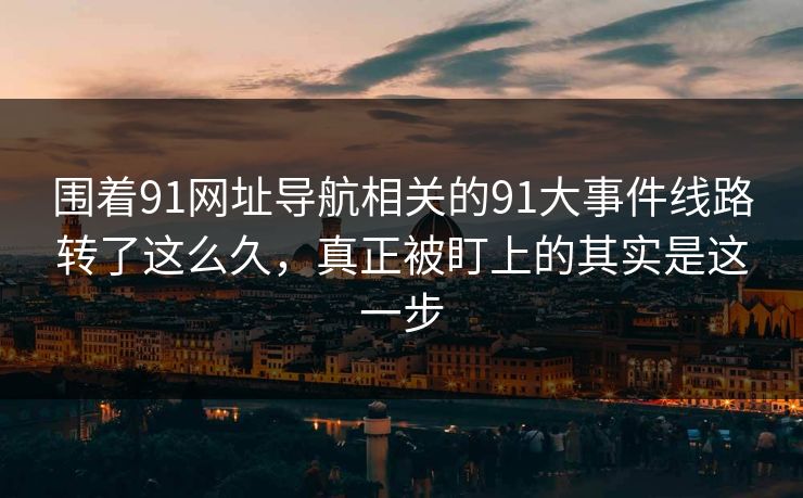围着91网址导航相关的91大事件线路转了这么久，真正被盯上的其实是这一步