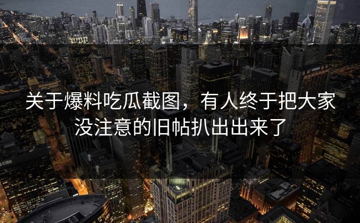 关于爆料吃瓜截图，有人终于把大家没注意的旧帖扒出出来了