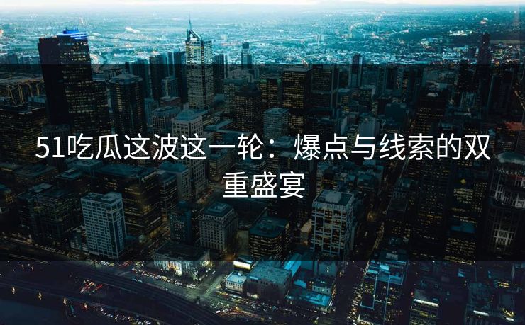 51吃瓜这波这一轮：爆点与线索的双重盛宴