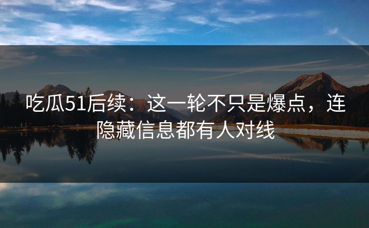 吃瓜51后续：这一轮不只是爆点，连隐藏信息都有人对线