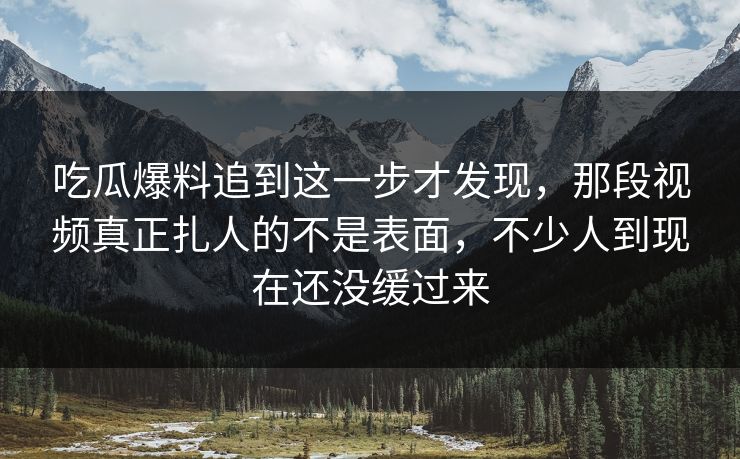 吃瓜爆料追到这一步才发现，那段视频真正扎人的不是表面，不少人到现在还没缓过来