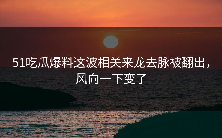 51吃瓜爆料这波相关来龙去脉被翻出，风向一下变了