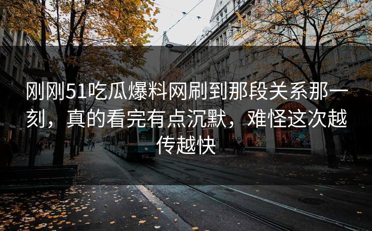 刚刚51吃瓜爆料网刷到那段关系那一刻，真的看完有点沉默，难怪这次越传越快