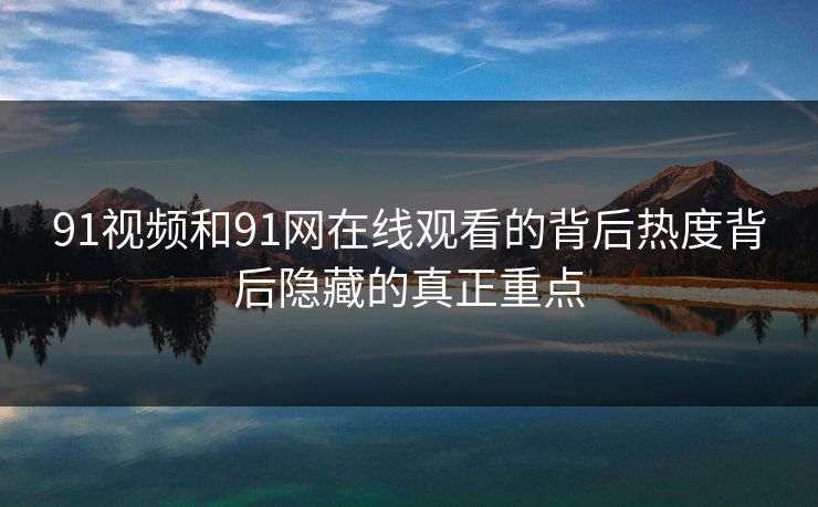 91视频和91网在线观看的背后热度背后隐藏的真正重点