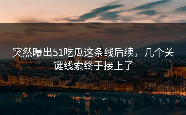 突然曝出51吃瓜这条线后续，几个关键线索终于接上了
