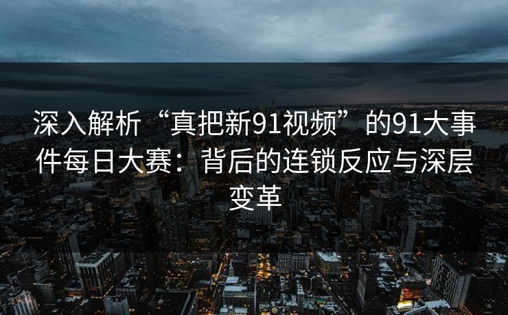 深入解析“真把新91视频”的91大事件每日大赛:背后的连锁反应与深层变革 深入解析“真把新91视频”的91大事件每日大赛:背后的连锁反应与深层变革