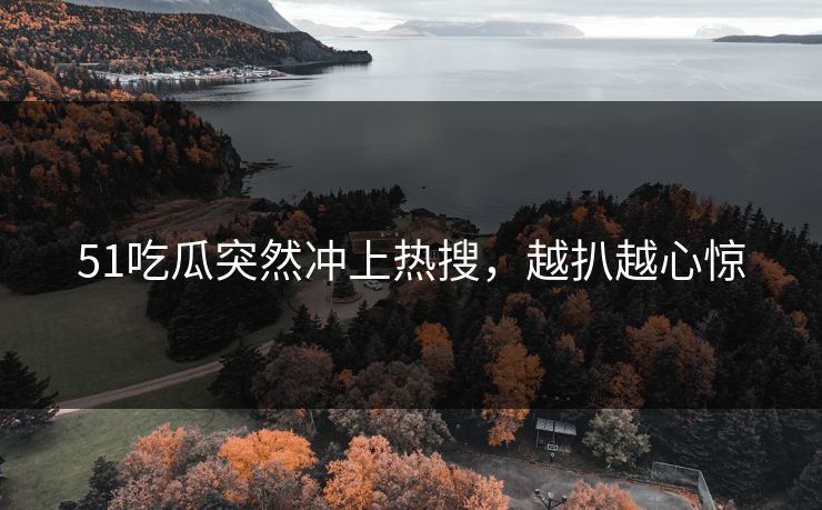 51吃瓜突然冲上热搜，越扒越心惊