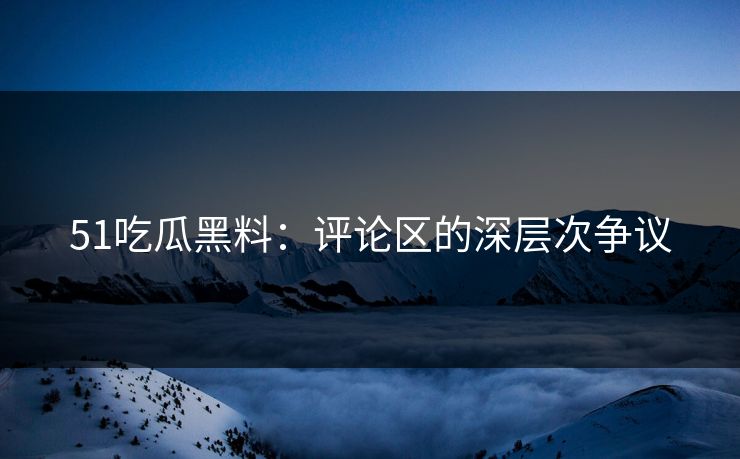 51吃瓜黑料：评论区的深层次争议