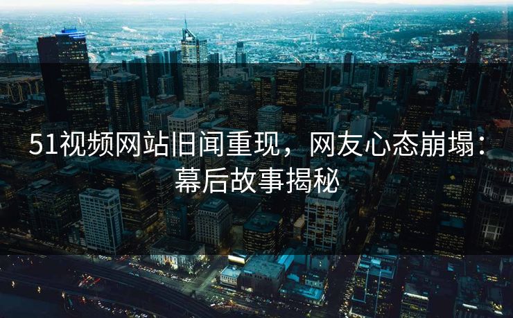 51视频网站旧闻重现，网友心态崩塌：幕后故事揭秘