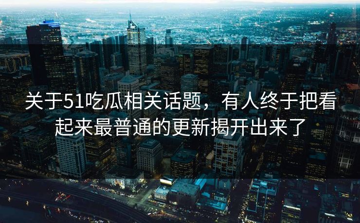 关于51吃瓜相关话题，有人终于把看起来最普通的更新揭开出来了