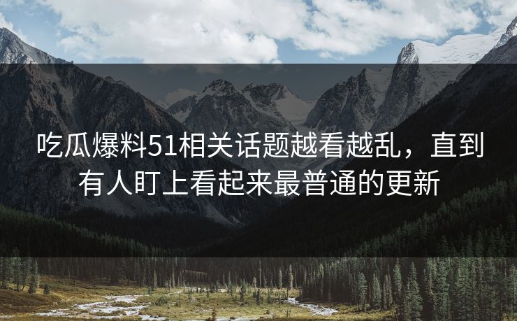 吃瓜爆料51相关话题越看越乱,直到有人盯上看起来最普通的更新