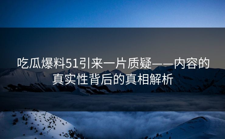 吃瓜爆料51引来一片质疑——内容的真实性背后的真相解析