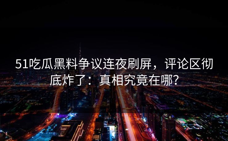 51吃瓜黑料争议连夜刷屏，评论区彻底炸了：真相究竟在哪？