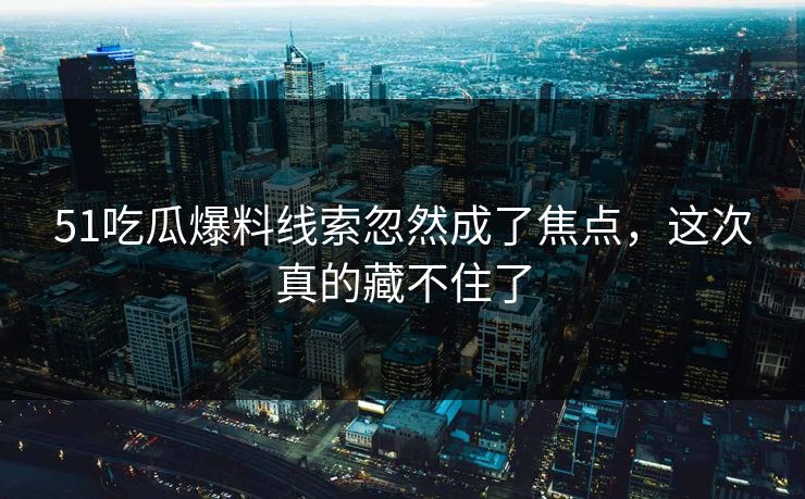 51吃瓜爆料线索忽然成了焦点，这次真的藏不住了