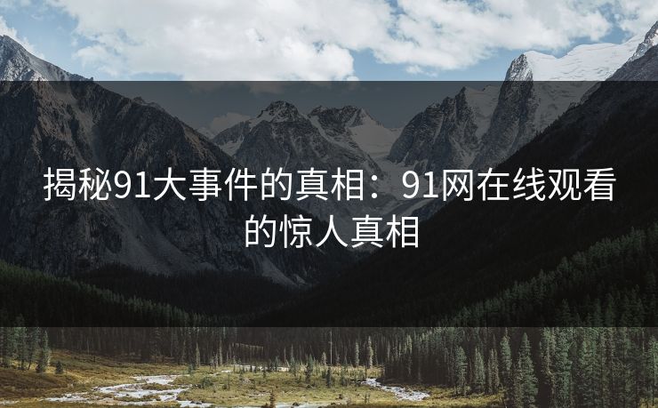揭秘91大事件的真相:91网在线观看的惊人真相 揭秘91大事件的真相:91网在线观看的惊人真相