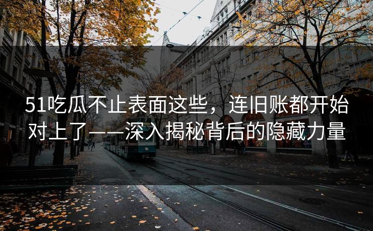 51吃瓜不止表面这些，连旧账都开始对上了——深入揭秘背后的隐藏力量