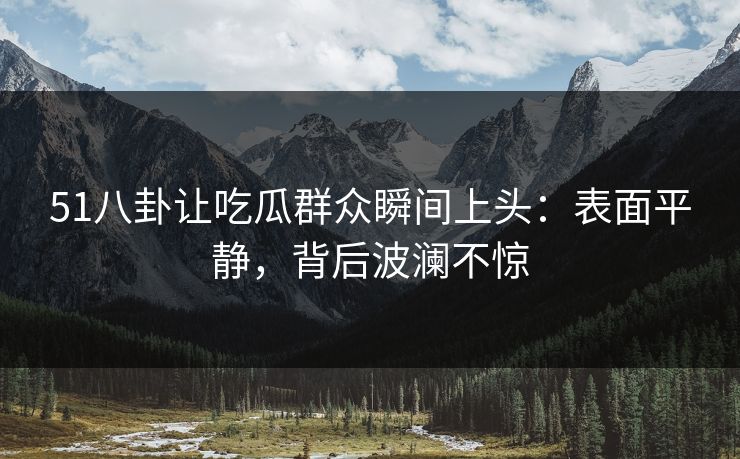 51八卦让吃瓜群众瞬间上头：表面平静，背后波澜不惊
