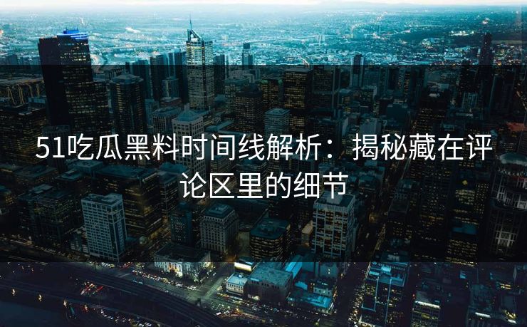 51吃瓜黑料时间线解析：揭秘藏在评论区里的细节