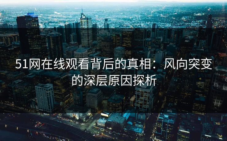 51网在线观看背后的真相：风向突变的深层原因探析