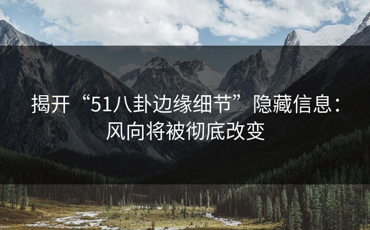 揭开“51八卦边缘细节”隐藏信息:风向将被彻底改变 揭开“51八卦边缘细节”隐藏信息:风向将被彻底改变